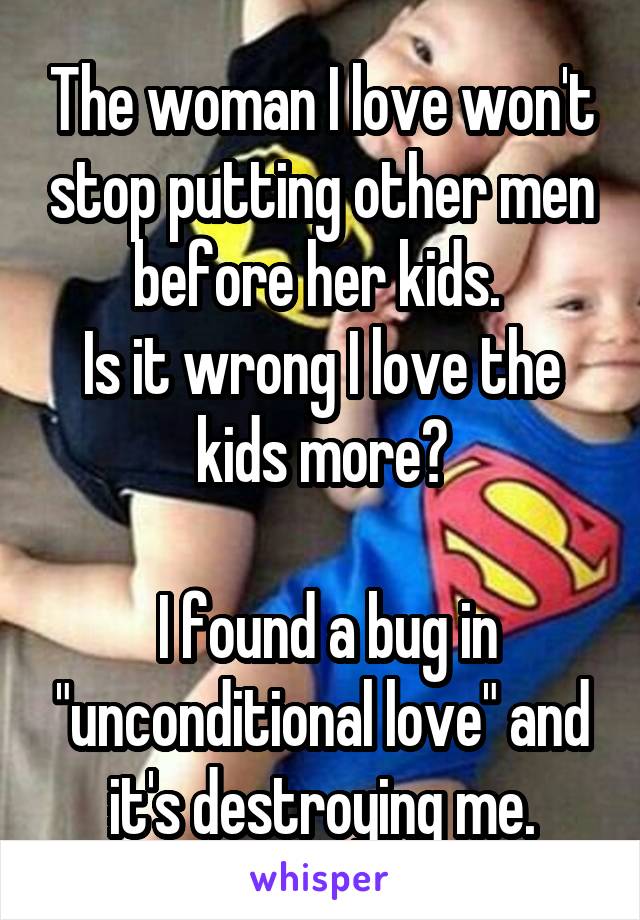 The woman I love won't stop putting other men before her kids. 
Is it wrong I love the kids more?

 I found a bug in "unconditional love" and it's destroying me.