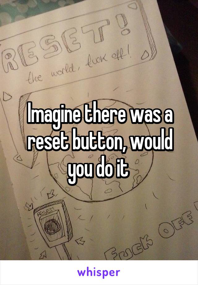 Imagine there was a reset button, would you do it 