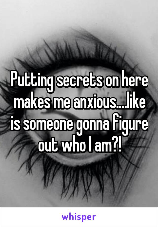 Putting secrets on here makes me anxious....like is someone gonna figure out who I am?!