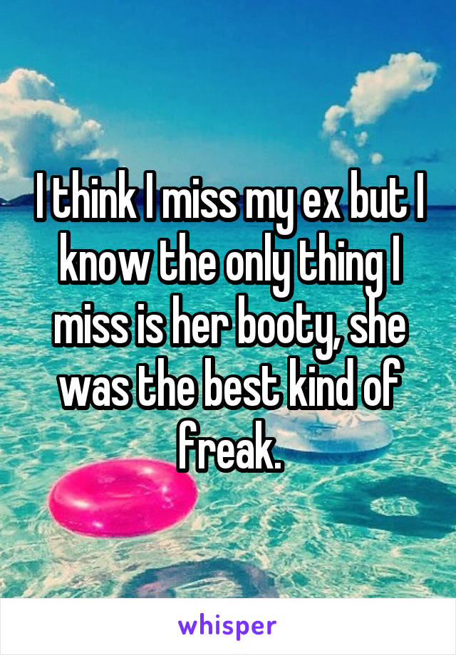 I think I miss my ex but I know the only thing I miss is her booty, she was the best kind of freak.