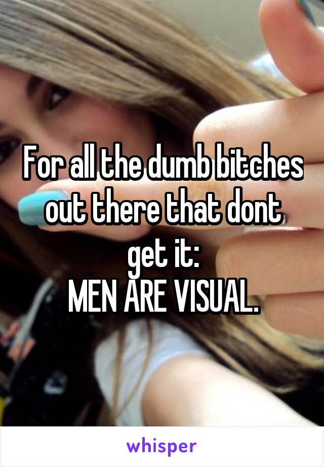 For all the dumb bitches out there that dont get it:
MEN ARE VISUAL.