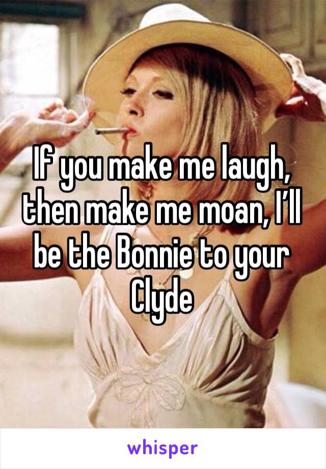 If you make me laugh, then make me moan, I’ll be the Bonnie to your Clyde