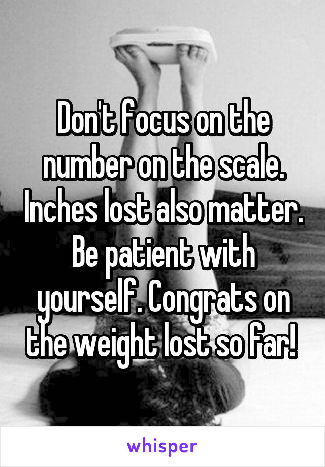 Don't focus on the number on the scale. Inches lost also matter. Be patient with yourself. Congrats on the weight lost so far! 