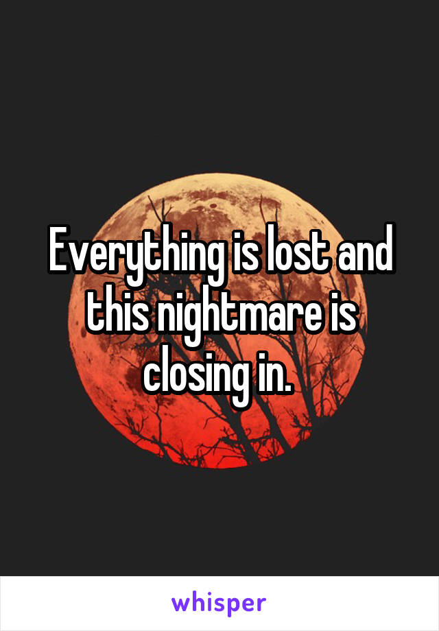 Everything is lost and this nightmare is closing in. 