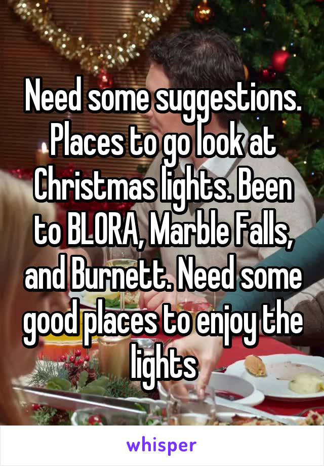 Need some suggestions. Places to go look at Christmas lights. Been to BLORA, Marble Falls, and Burnett. Need some good places to enjoy the lights