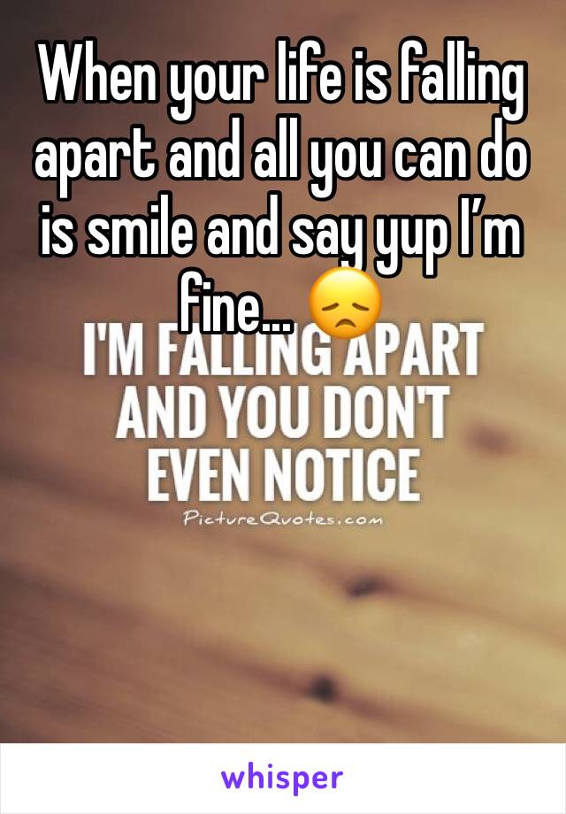 When your life is falling apart and all you can do is smile and say yup I’m fine... 😞