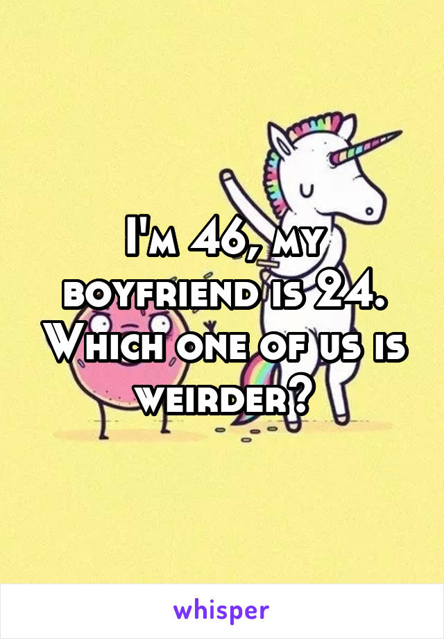 I'm 46, my boyfriend is 24. Which one of us is weirder?