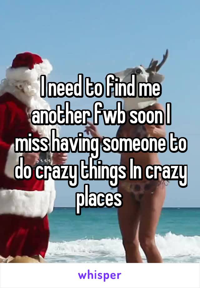 I need to find me another fwb soon I miss having someone to do crazy things In crazy places 