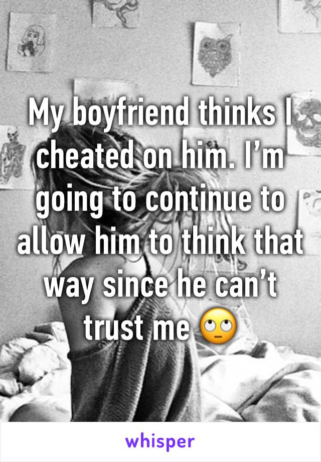 My boyfriend thinks I cheated on him. I’m going to continue to allow him to think that way since he can’t trust me 🙄