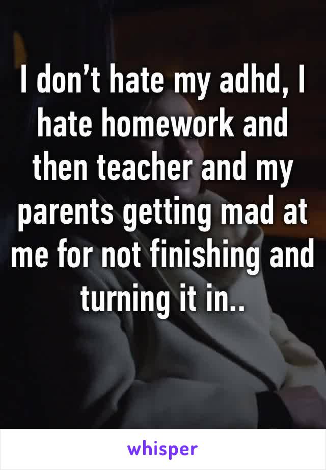 I don’t hate my adhd, I hate homework and then teacher and my parents getting mad at me for not finishing and turning it in.. 