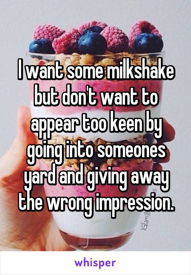 I want some milkshake but don't want to appear too keen by going into someones yard and giving away the wrong impression.