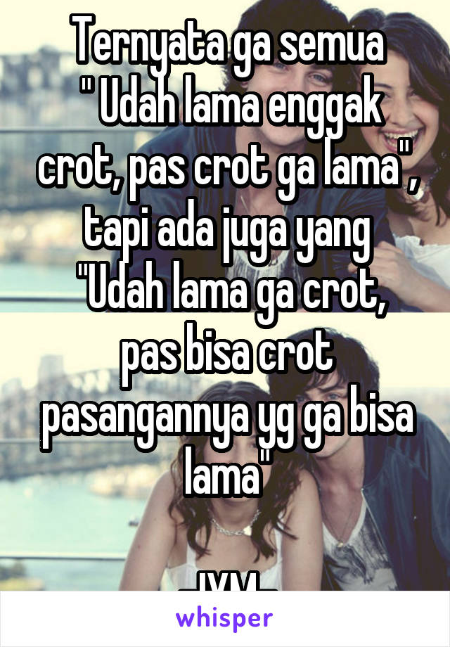 Ternyata ga semua
 " Udah lama enggak crot, pas crot ga lama", tapi ada juga yang
 "Udah lama ga crot, pas bisa crot pasangannya yg ga bisa lama"

-IYM-