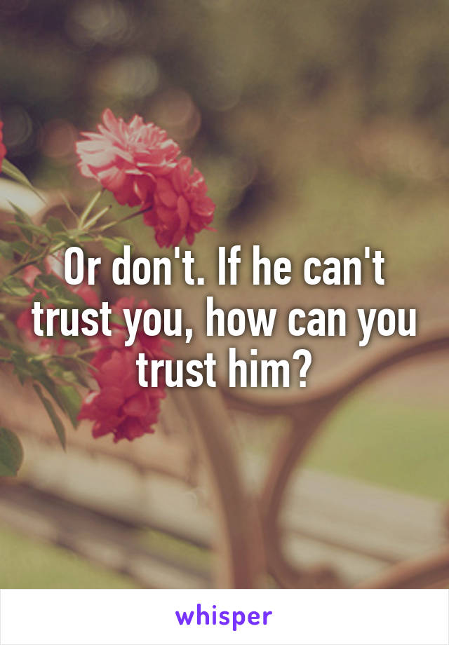 Or don't. If he can't trust you, how can you trust him?