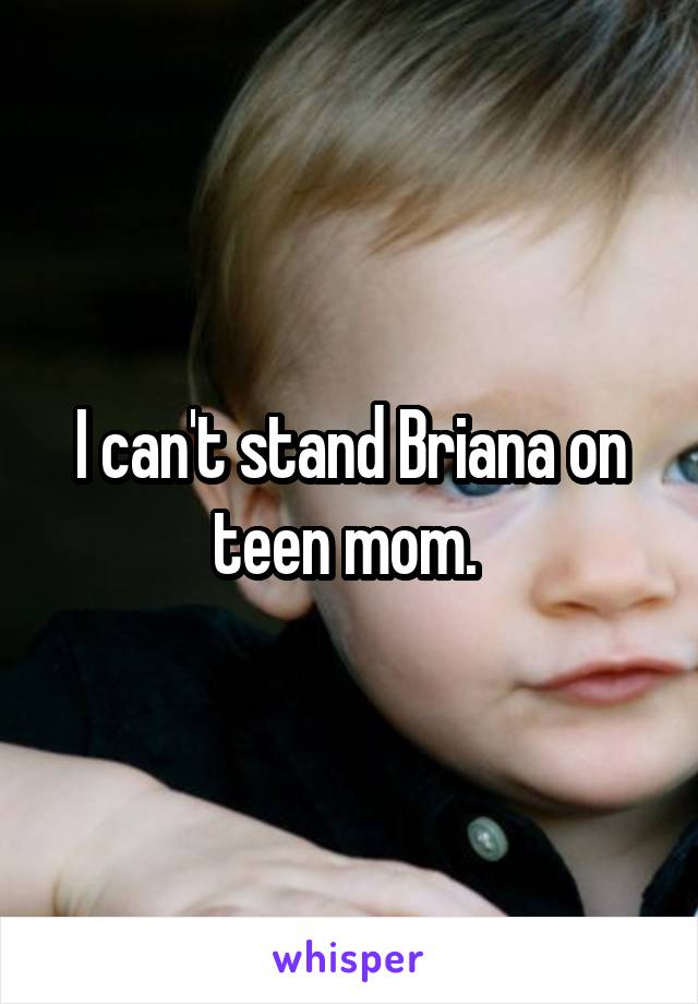 I can't stand Briana on teen mom. 