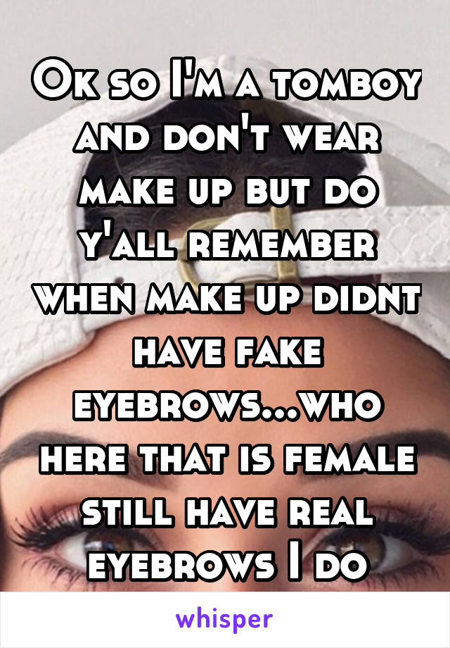 Ok so I'm a tomboy and don't wear make up but do y'all remember when make up didnt have fake eyebrows...who here that is female still have real eyebrows I do