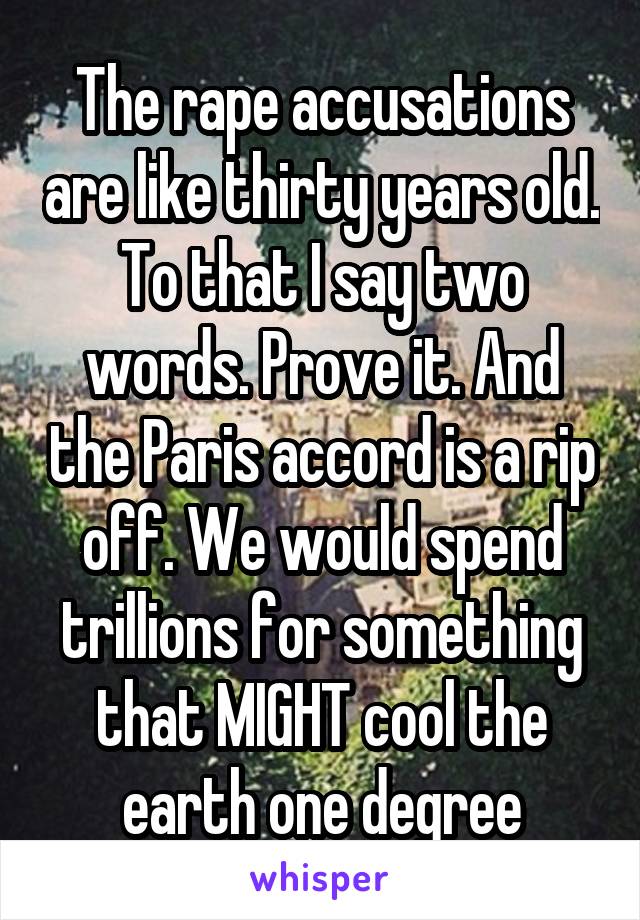 The rape accusations are like thirty years old. To that I say two words. Prove it. And the Paris accord is a rip off. We would spend trillions for something that MIGHT cool the earth one degree