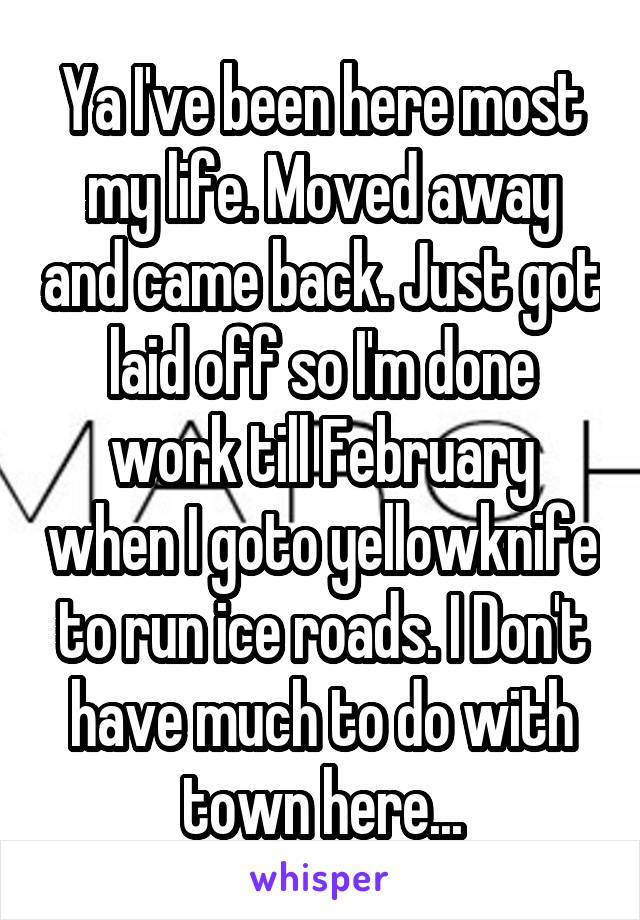 Ya I've been here most my life. Moved away and came back. Just got laid off so I'm done work till February when I goto yellowknife to run ice roads. I Don't have much to do with town here...