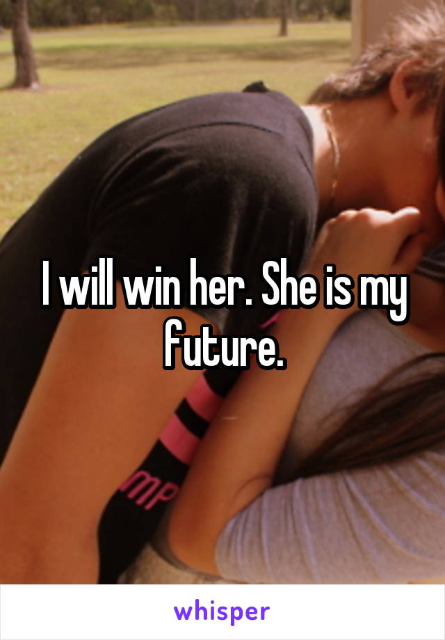 I will win her. She is my future.