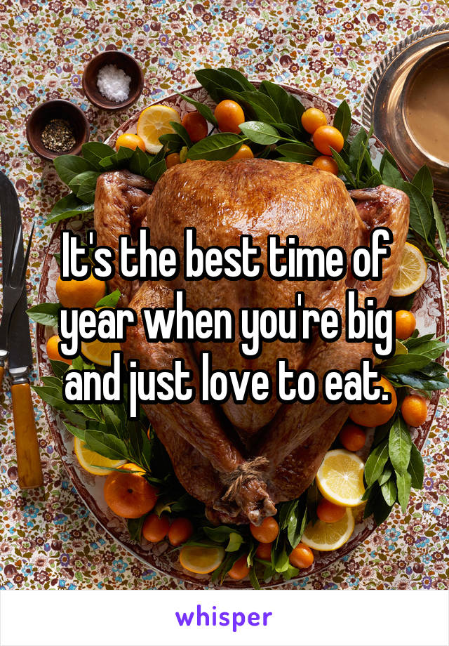 It's the best time of year when you're big and just love to eat.