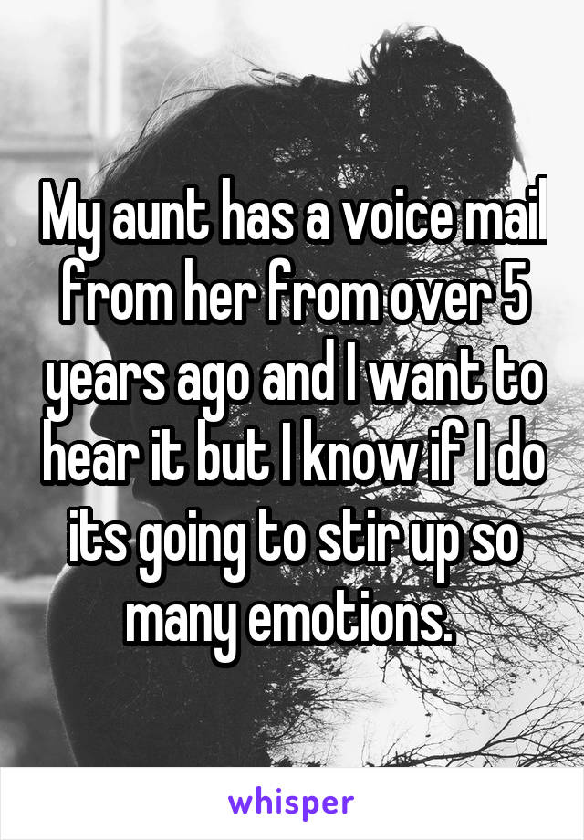 My aunt has a voice mail from her from over 5 years ago and I want to hear it but I know if I do its going to stir up so many emotions. 