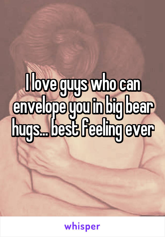 I love guys who can envelope you in big bear hugs... best feeling ever 