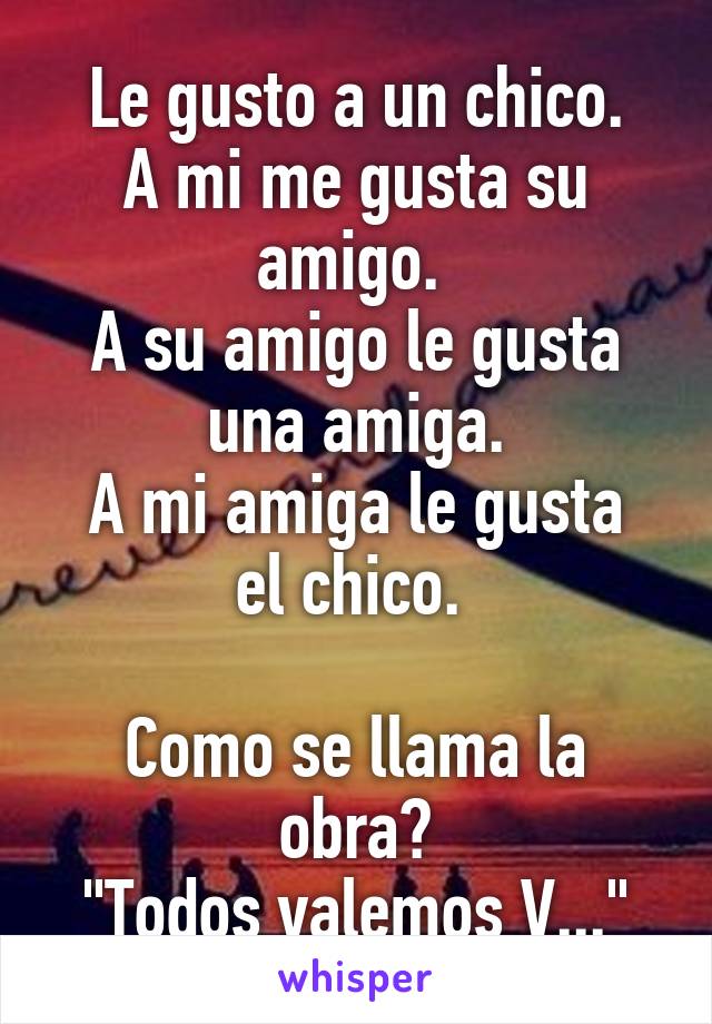 Le gusto a un chico.
A mi me gusta su amigo. 
A su amigo le gusta una amiga.
A mi amiga le gusta el chico. 

Como se llama la obra?
"Todos valemos V..."