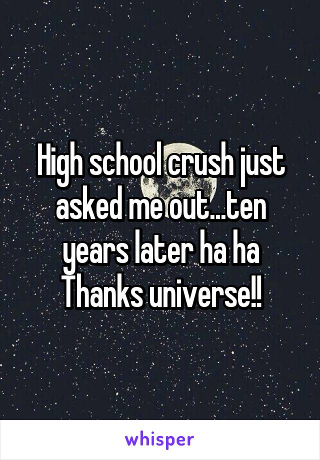 High school crush just asked me out...ten years later ha ha
Thanks universe!!