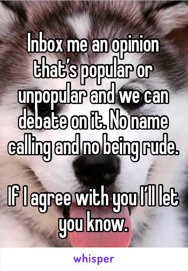 Inbox me an opinion that’s popular or unpopular and we can debate on it. No name calling and no being rude. 

If I agree with you I’ll let you know. 