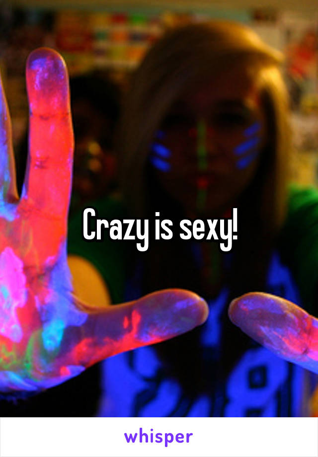 Crazy is sexy!