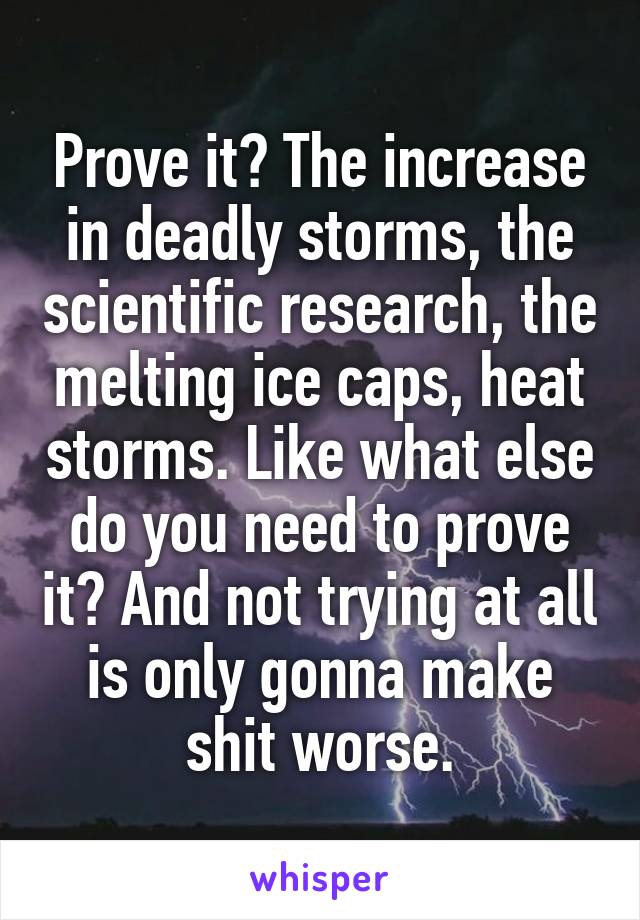 Prove it? The increase in deadly storms, the scientific research, the melting ice caps, heat storms. Like what else do you need to prove it? And not trying at all is only gonna make shit worse.