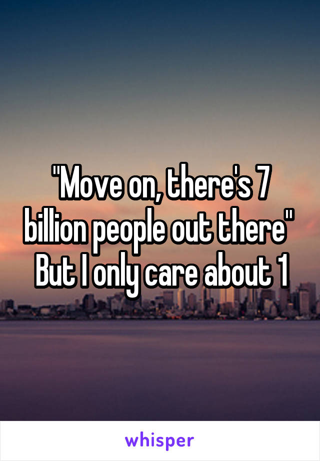 "Move on, there's 7 billion people out there" 
But I only care about 1