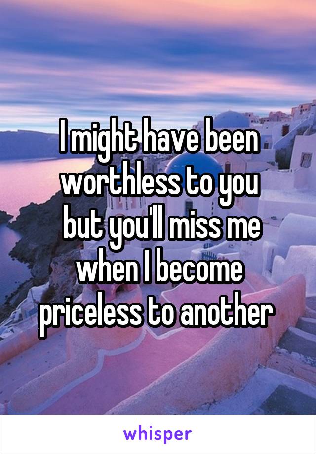 I might have been worthless to you
 but you'll miss me when I become priceless to another 