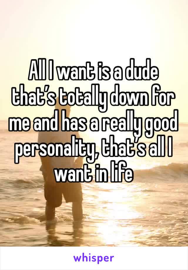 All I want is a dude that’s totally down for me and has a really good personality, that’s all I want in life 