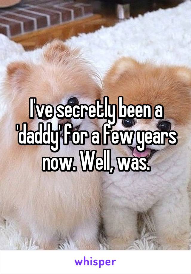 I've secretly been a 'daddy' for a few years now. Well, was.