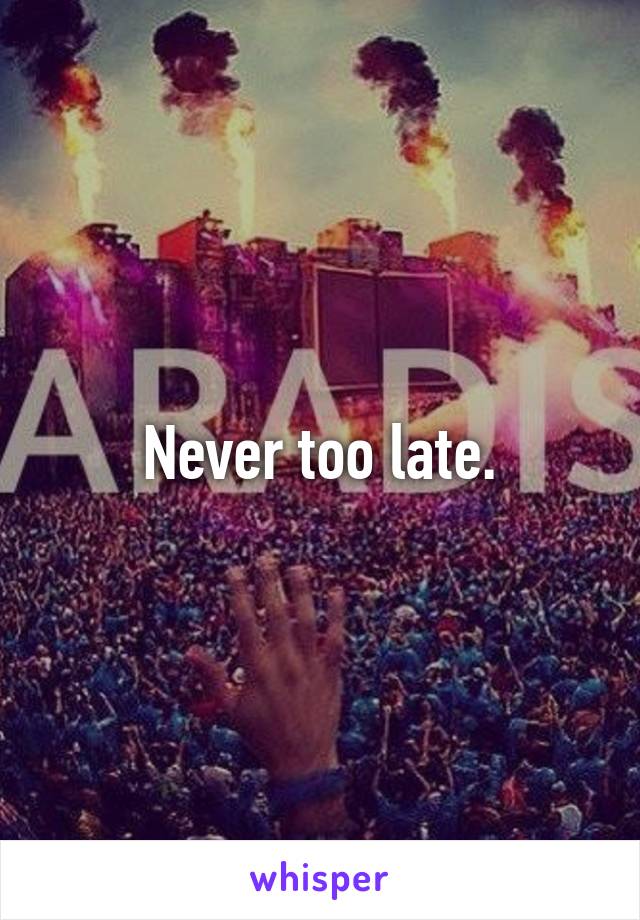 Never too late.