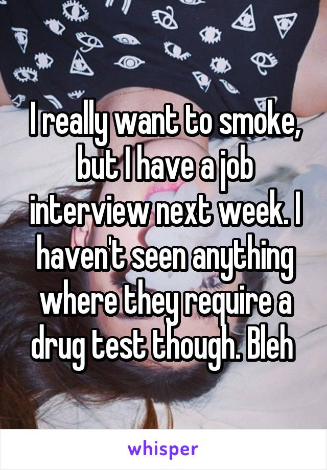 I really want to smoke, but I have a job interview next week. I haven't seen anything where they require a drug test though. Bleh 