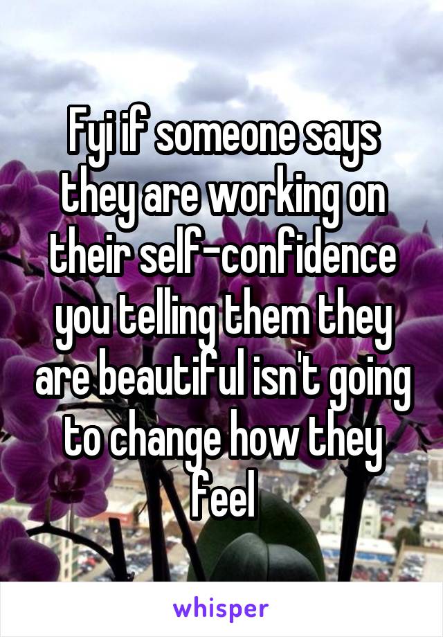 Fyi if someone says they are working on their self-confidence you telling them they are beautiful isn't going to change how they feel