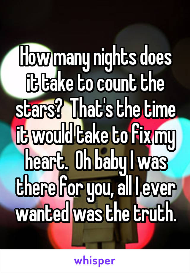 How many nights does it take to count the stars?  That's the time it would take to fix my heart.  Oh baby I was there for you, all I ever wanted was the truth.