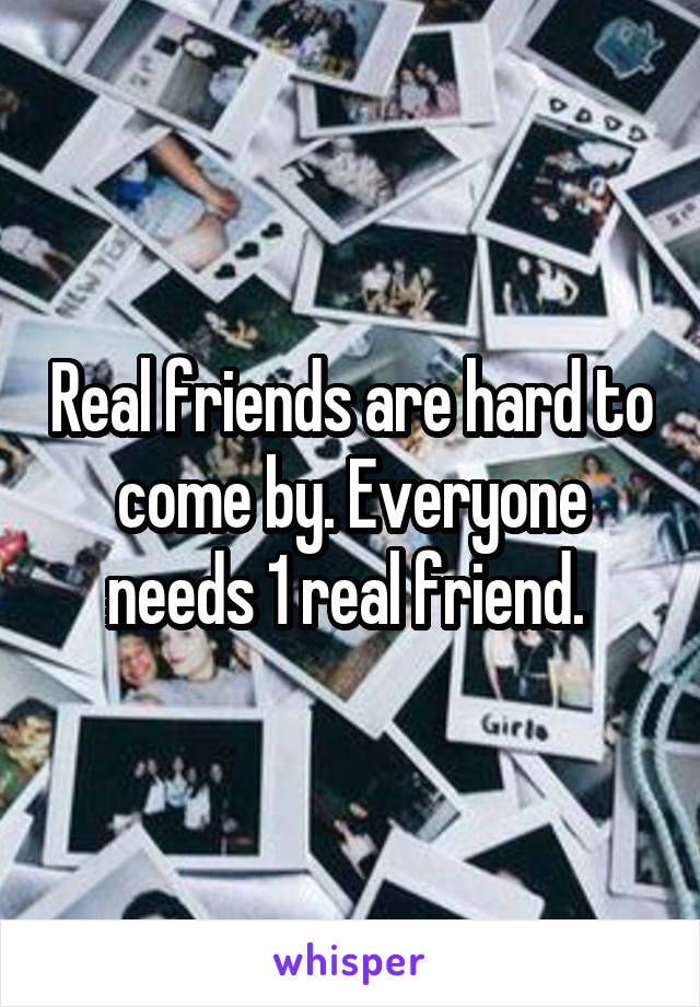 Real friends are hard to come by. Everyone needs 1 real friend. 