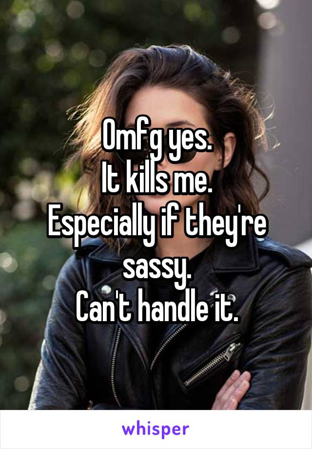 Omfg yes.
It kills me.
Especially if they're sassy.
Can't handle it.