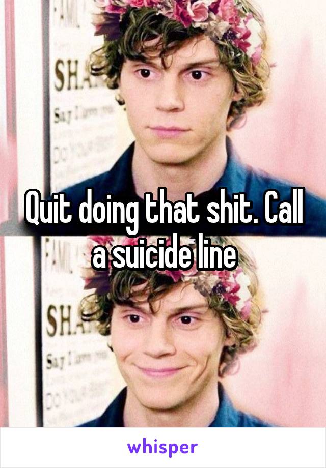 Quit doing that shit. Call a suicide line