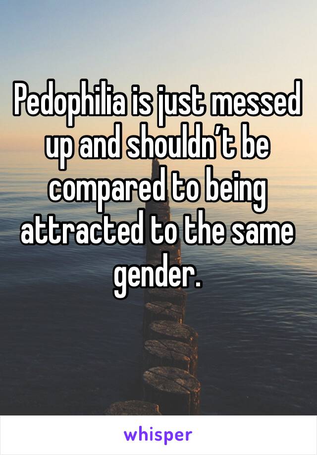 Pedophilia is just messed up and shouldn’t be compared to being attracted to the same gender. 