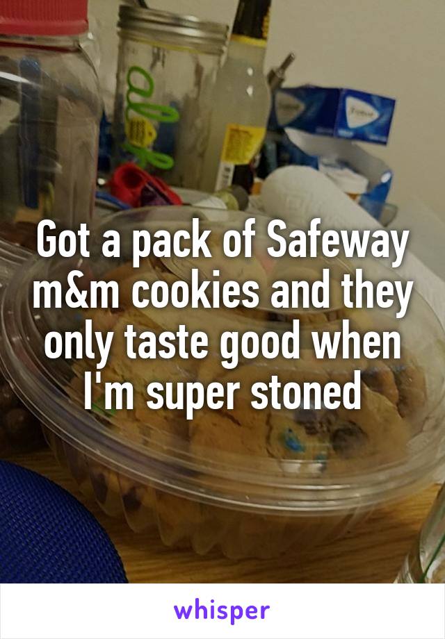 Got a pack of Safeway m&m cookies and they only taste good when I'm super stoned