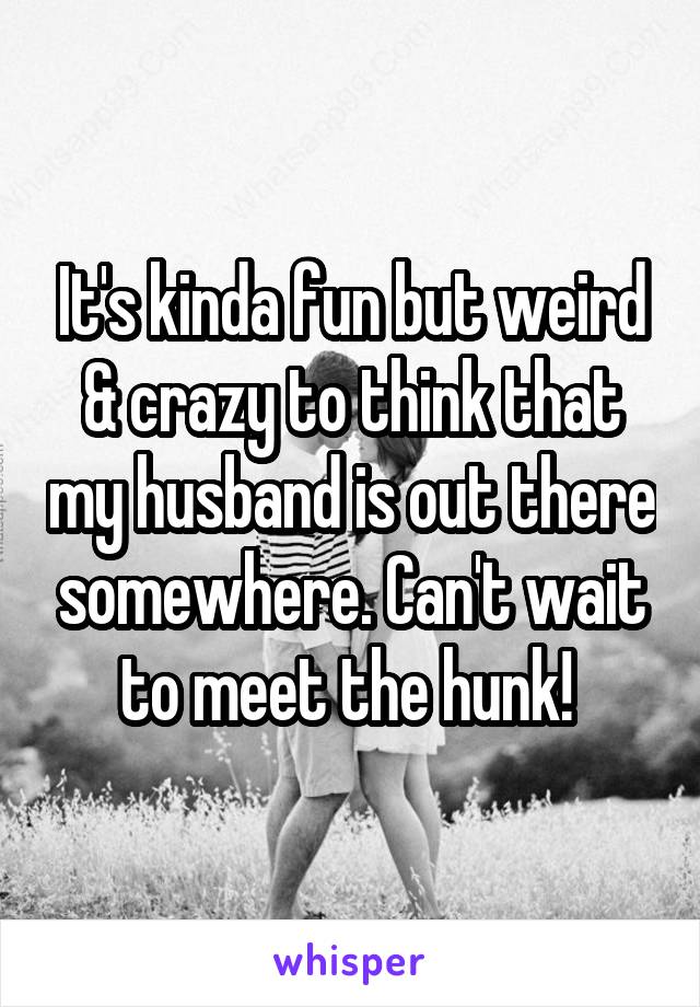 It's kinda fun but weird & crazy to think that my husband is out there somewhere. Can't wait to meet the hunk! 