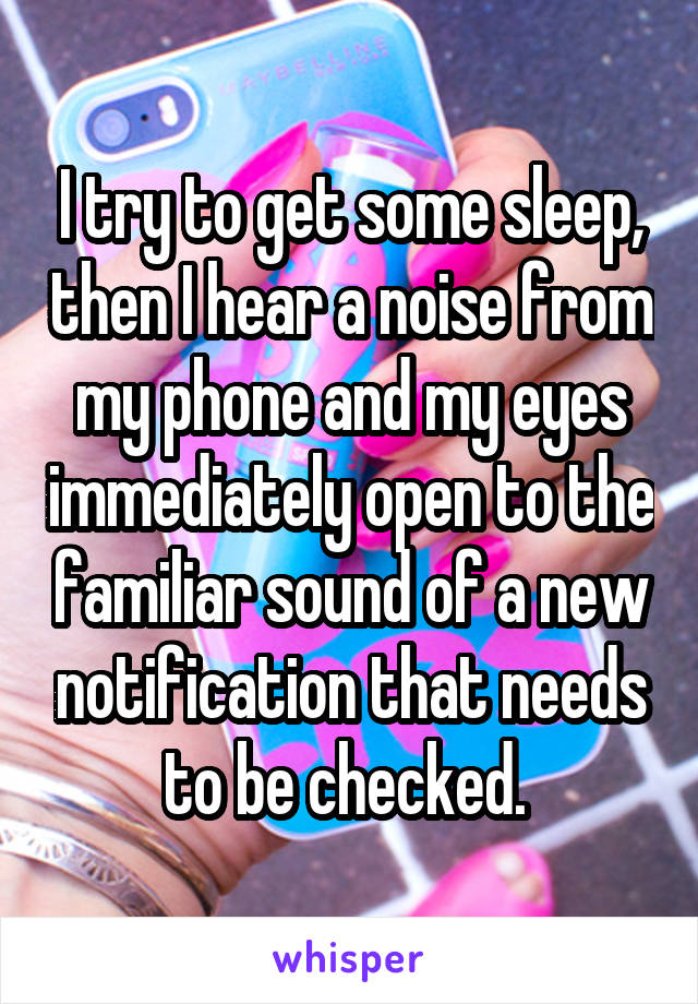 I try to get some sleep, then I hear a noise from my phone and my eyes immediately open to the familiar sound of a new notification that needs to be checked. 