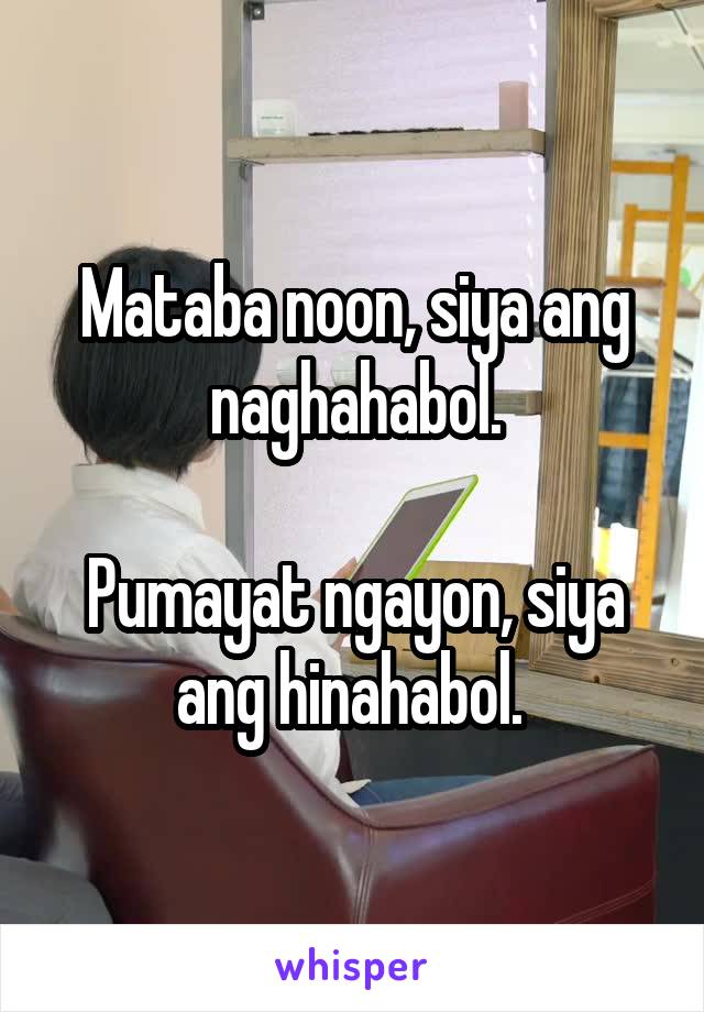 Mataba noon, siya ang naghahabol.

Pumayat ngayon, siya ang hinahabol. 