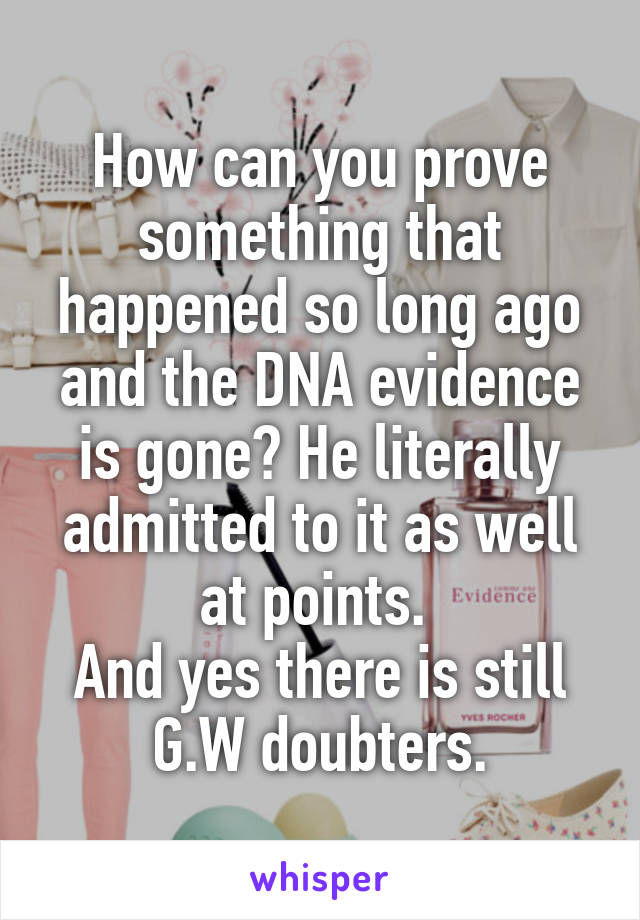 How can you prove something that happened so long ago and the DNA evidence is gone? He literally admitted to it as well at points. 
And yes there is still G.W doubters.