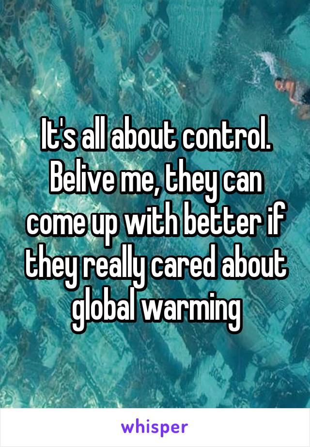 It's all about control. Belive me, they can come up with better if they really cared about global warming