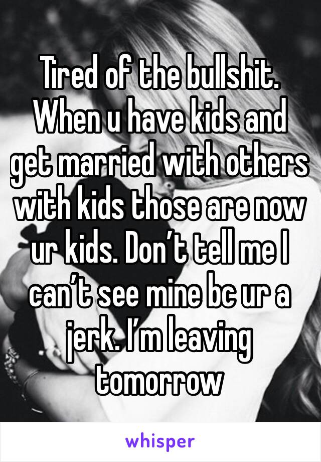 Tired of the bullshit. When u have kids and get married with others with kids those are now ur kids. Don’t tell me I can’t see mine bc ur a jerk. I’m leaving tomorrow 