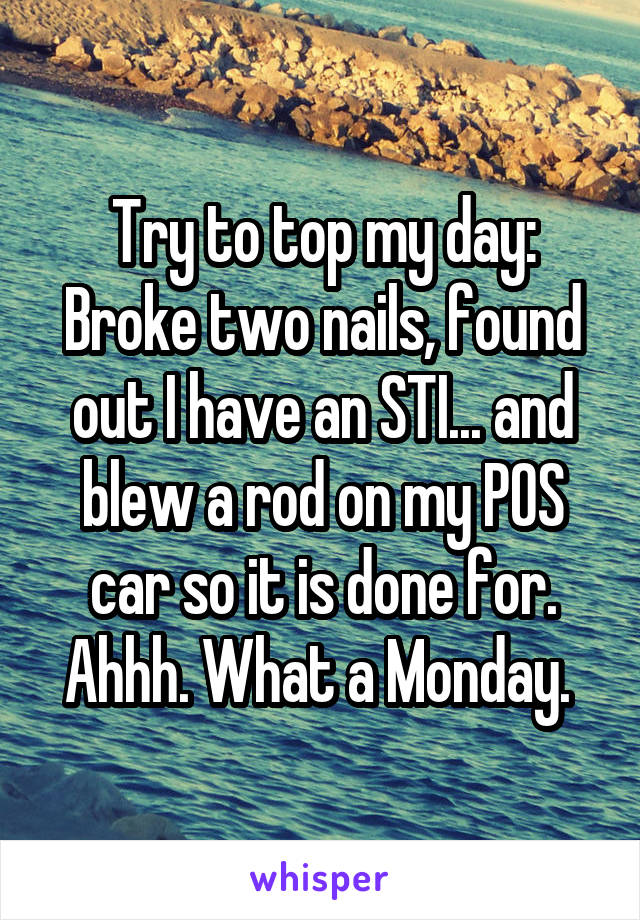 Try to top my day:
Broke two nails, found out I have an STI... and blew a rod on my POS car so it is done for. Ahhh. What a Monday. 